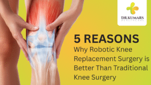5 reasons why robotic knee replacement surgery is better than traditional knee surgery - Dr. Kumars Healthcare.